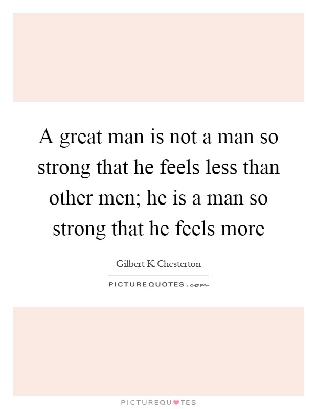 A great man is not a man so strong that he feels less than other men; he is a man so strong that he feels more Picture Quote #1