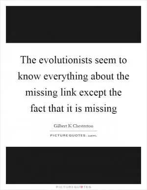 The evolutionists seem to know everything about the missing link except the fact that it is missing Picture Quote #1