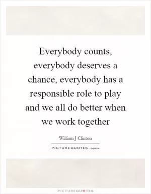 Everybody counts, everybody deserves a chance, everybody has a responsible role to play and we all do better when we work together Picture Quote #1