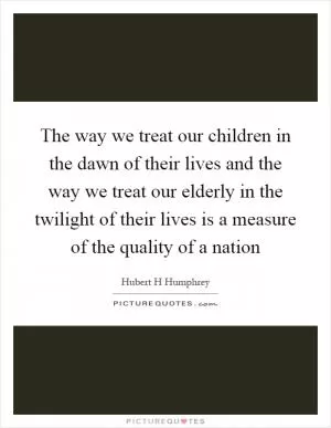 The way we treat our children in the dawn of their lives and the way we treat our elderly in the twilight of their lives is a measure of the quality of a nation Picture Quote #1