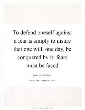 To defend oneself against a fear is simply to insure that one will, one day, be conquered by it; fears must be faced Picture Quote #1