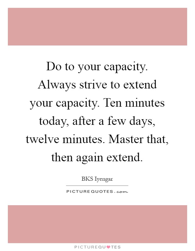 Do to your capacity. Always strive to extend your capacity. Ten minutes today, after a few days, twelve minutes. Master that, then again extend Picture Quote #1