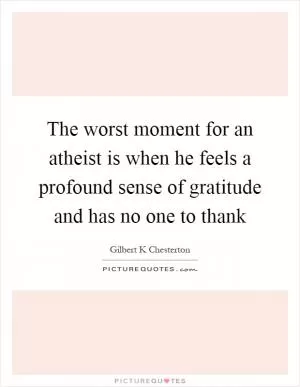 The worst moment for an atheist is when he feels a profound sense of gratitude and has no one to thank Picture Quote #1