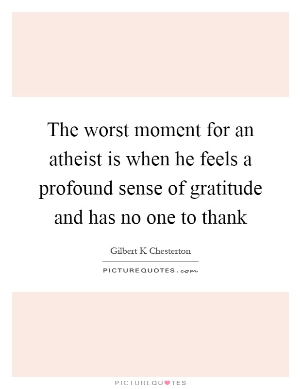 The worst moment for an atheist is when he feels a profound sense of gratitude and has no one to thank Picture Quote #1