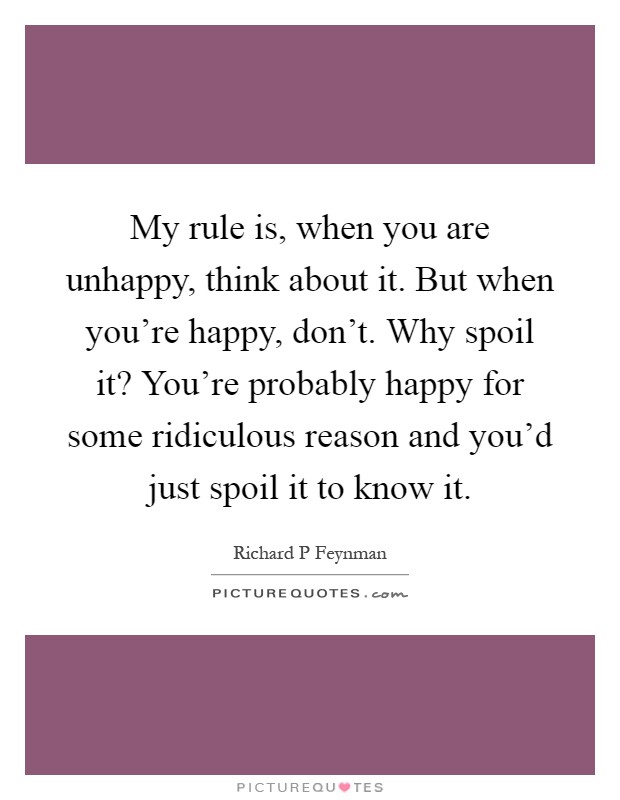 My rule is, when you are unhappy, think about it. But when you're happy, don't. Why spoil it? You're probably happy for some ridiculous reason and you'd just spoil it to know it Picture Quote #1