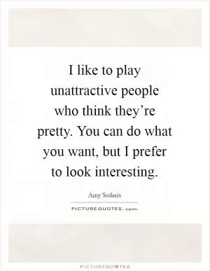I like to play unattractive people who think they’re pretty. You can do what you want, but I prefer to look interesting Picture Quote #1