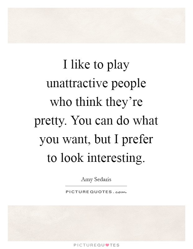 I like to play unattractive people who think they're pretty. You can do what you want, but I prefer to look interesting Picture Quote #1