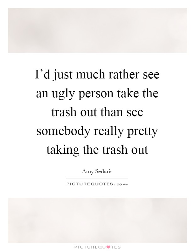 I'd just much rather see an ugly person take the trash out than see somebody really pretty taking the trash out Picture Quote #1