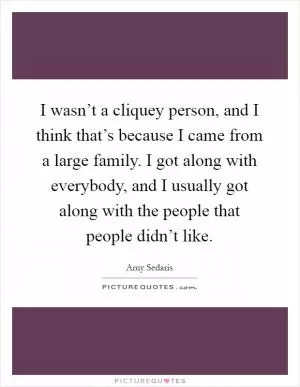 I wasn’t a cliquey person, and I think that’s because I came from a large family. I got along with everybody, and I usually got along with the people that people didn’t like Picture Quote #1