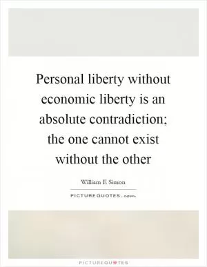 Personal liberty without economic liberty is an absolute contradiction; the one cannot exist without the other Picture Quote #1