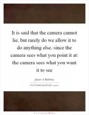 It is said that the camera cannot lie, but rarely do we allow it to do anything else, since the camera sees what you point it at: the camera sees what you want it to see Picture Quote #1