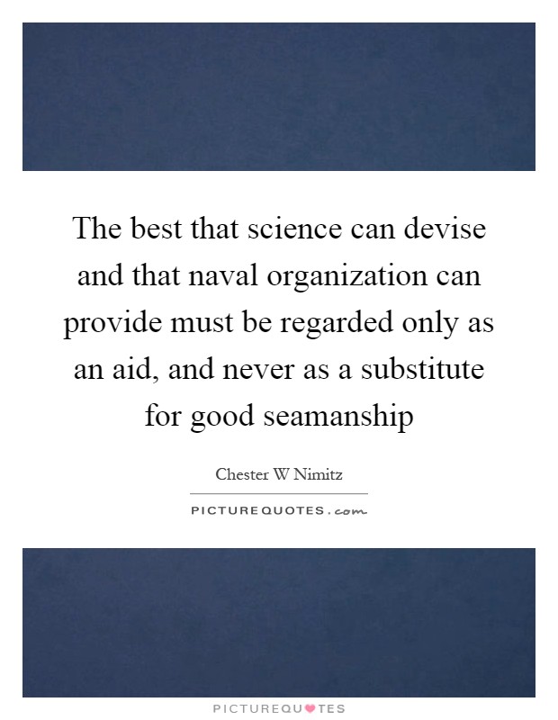 The best that science can devise and that naval organization can provide must be regarded only as an aid, and never as a substitute for good seamanship Picture Quote #1