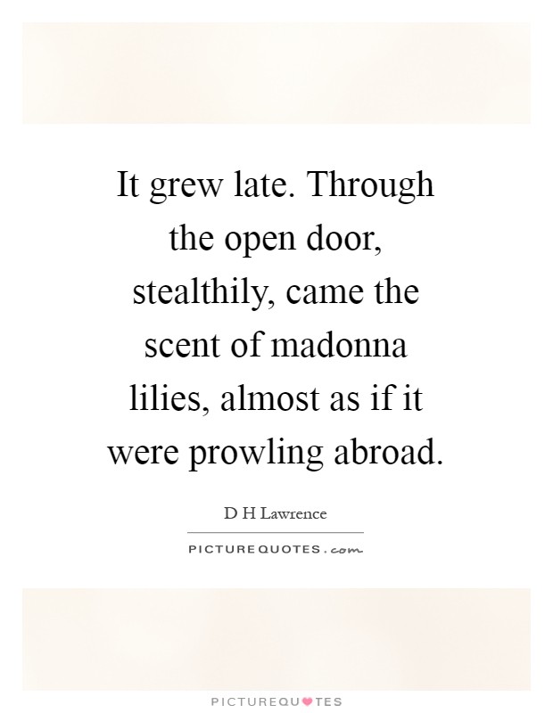It grew late. Through the open door, stealthily, came the scent of madonna lilies, almost as if it were prowling abroad Picture Quote #1