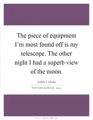 The piece of equipment I’m most found off is my telescope. The other night I had a superb view of the moon Picture Quote #1