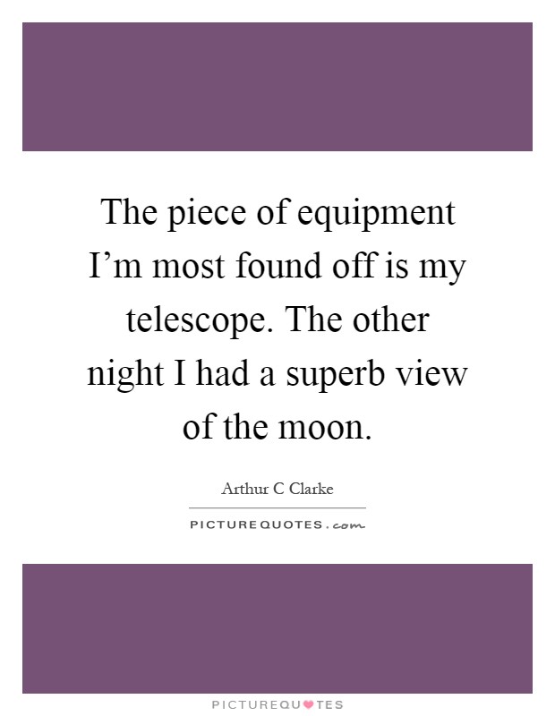 The piece of equipment I'm most found off is my telescope. The other night I had a superb view of the moon Picture Quote #1