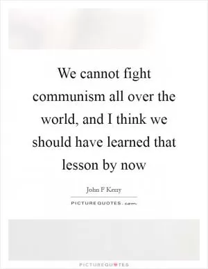 We cannot fight communism all over the world, and I think we should have learned that lesson by now Picture Quote #1