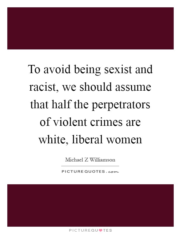 To avoid being sexist and racist, we should assume that half the perpetrators of violent crimes are white, liberal women Picture Quote #1