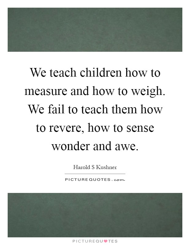 We teach children how to measure and how to weigh. We fail to teach them how to revere, how to sense wonder and awe Picture Quote #1