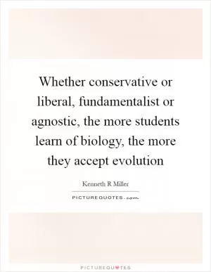 Whether conservative or liberal, fundamentalist or agnostic, the more students learn of biology, the more they accept evolution Picture Quote #1