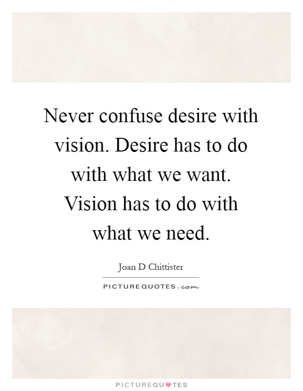 Never confuse desire with vision. Desire has to do with what we want. Vision has to do with what we need Picture Quote #1