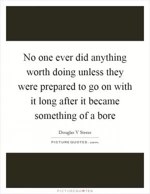 No one ever did anything worth doing unless they were prepared to go on with it long after it became something of a bore Picture Quote #1