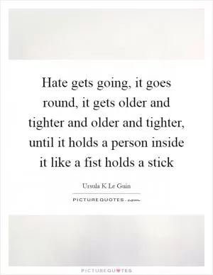 Hate gets going, it goes round, it gets older and tighter and older and tighter, until it holds a person inside it like a fist holds a stick Picture Quote #1