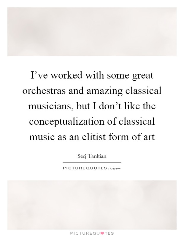 I've worked with some great orchestras and amazing classical musicians, but I don't like the conceptualization of classical music as an elitist form of art Picture Quote #1
