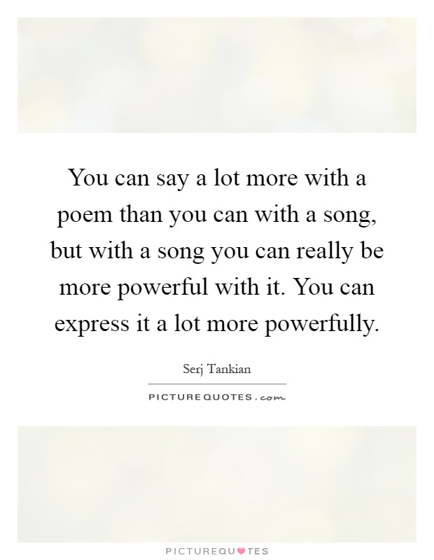 You can say a lot more with a poem than you can with a song, but with a song you can really be more powerful with it. You can express it a lot more powerfully Picture Quote #1