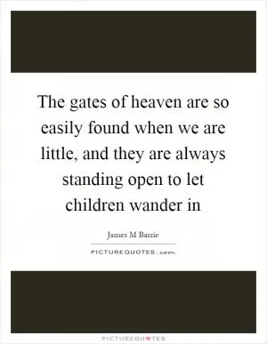 The gates of heaven are so easily found when we are little, and they are always standing open to let children wander in Picture Quote #1