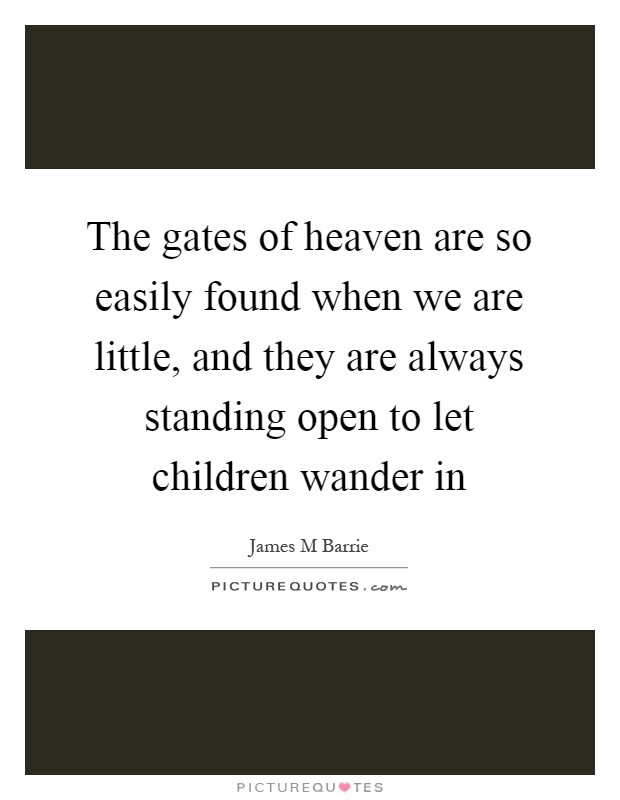 The gates of heaven are so easily found when we are little, and they are always standing open to let children wander in Picture Quote #1