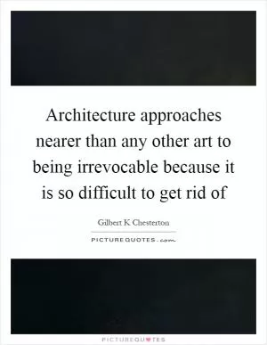Architecture approaches nearer than any other art to being irrevocable because it is so difficult to get rid of Picture Quote #1
