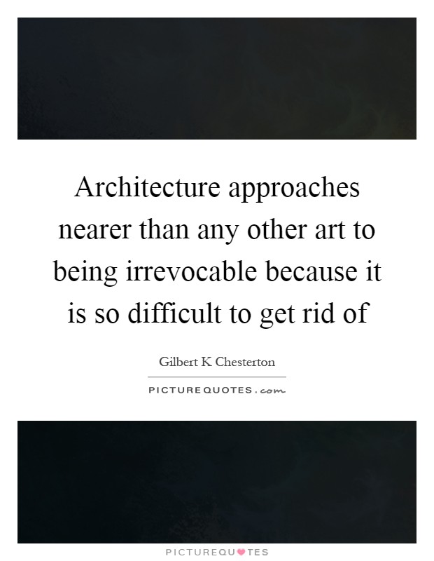 Architecture approaches nearer than any other art to being irrevocable because it is so difficult to get rid of Picture Quote #1