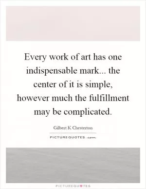 Every work of art has one indispensable mark... the center of it is simple, however much the fulfillment may be complicated Picture Quote #1