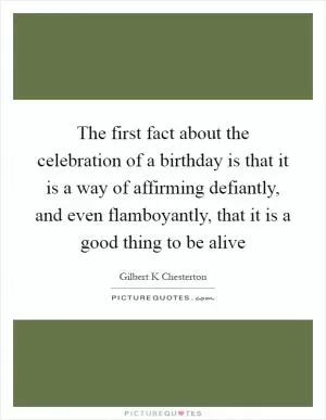 The first fact about the celebration of a birthday is that it is a way of affirming defiantly, and even flamboyantly, that it is a good thing to be alive Picture Quote #1