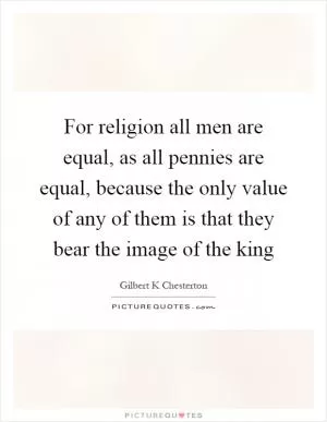 For religion all men are equal, as all pennies are equal, because the only value of any of them is that they bear the image of the king Picture Quote #1
