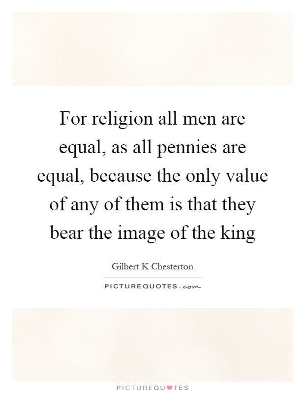 For religion all men are equal, as all pennies are equal, because the only value of any of them is that they bear the image of the king Picture Quote #1