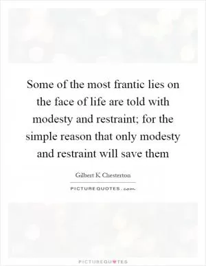Some of the most frantic lies on the face of life are told with modesty and restraint; for the simple reason that only modesty and restraint will save them Picture Quote #1
