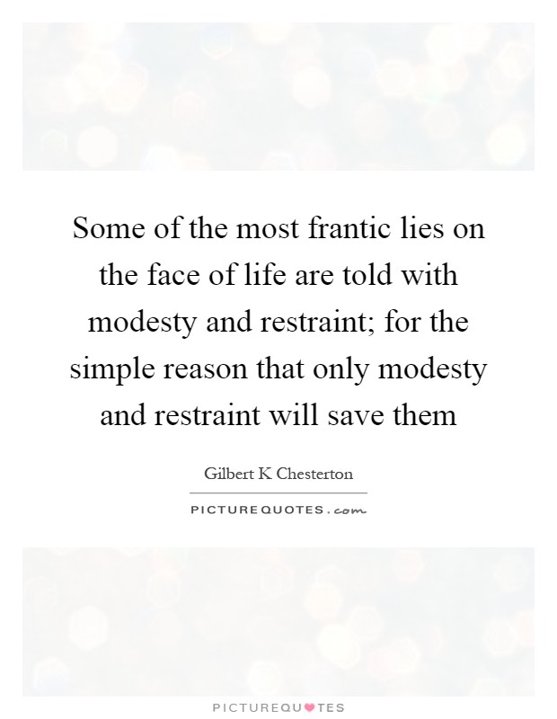 Some of the most frantic lies on the face of life are told with modesty and restraint; for the simple reason that only modesty and restraint will save them Picture Quote #1