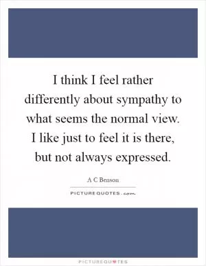 I think I feel rather differently about sympathy to what seems the normal view. I like just to feel it is there, but not always expressed Picture Quote #1