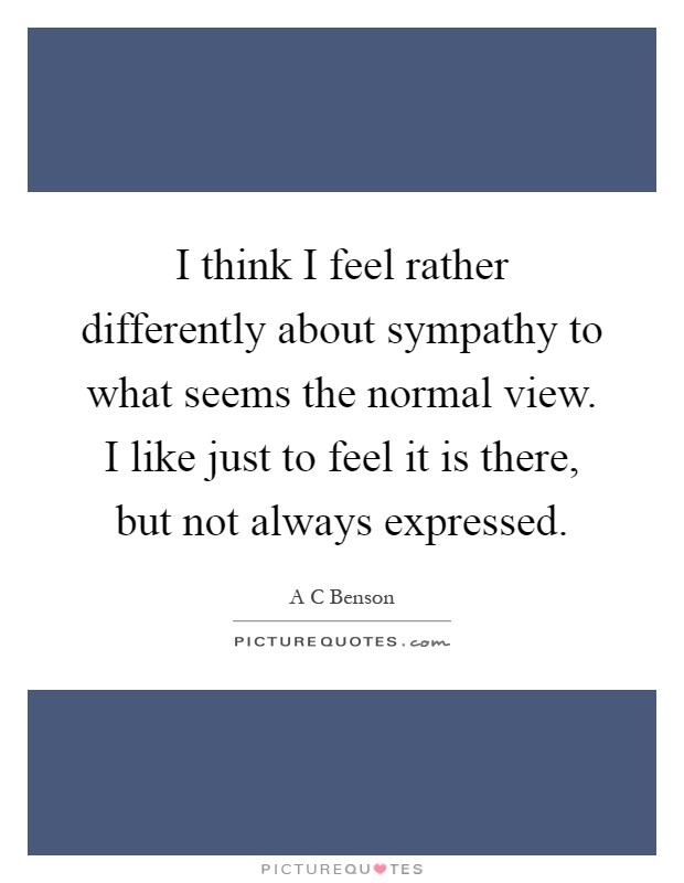 I think I feel rather differently about sympathy to what seems the normal view. I like just to feel it is there, but not always expressed Picture Quote #1