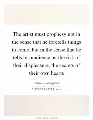 The artist must prophesy not in the sense that he foretells things to come, but in the sense that he tells his audience, at the risk of their displeasure, the secrets of their own hearts Picture Quote #1