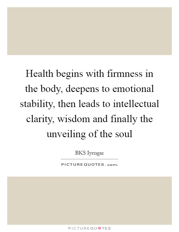 Health begins with firmness in the body, deepens to emotional stability, then leads to intellectual clarity, wisdom and finally the unveiling of the soul Picture Quote #1