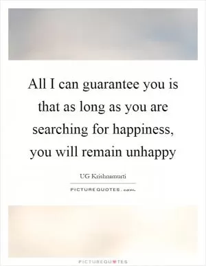 All I can guarantee you is that as long as you are searching for happiness, you will remain unhappy Picture Quote #1