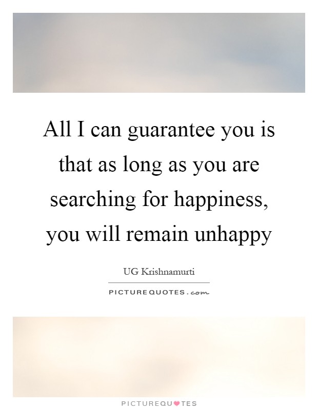 All I can guarantee you is that as long as you are searching for happiness, you will remain unhappy Picture Quote #1