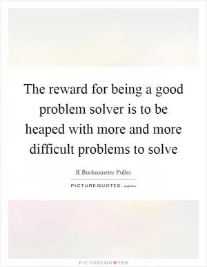 The reward for being a good problem solver is to be heaped with more and more difficult problems to solve Picture Quote #1