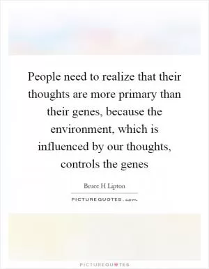 People need to realize that their thoughts are more primary than their genes, because the environment, which is influenced by our thoughts, controls the genes Picture Quote #1