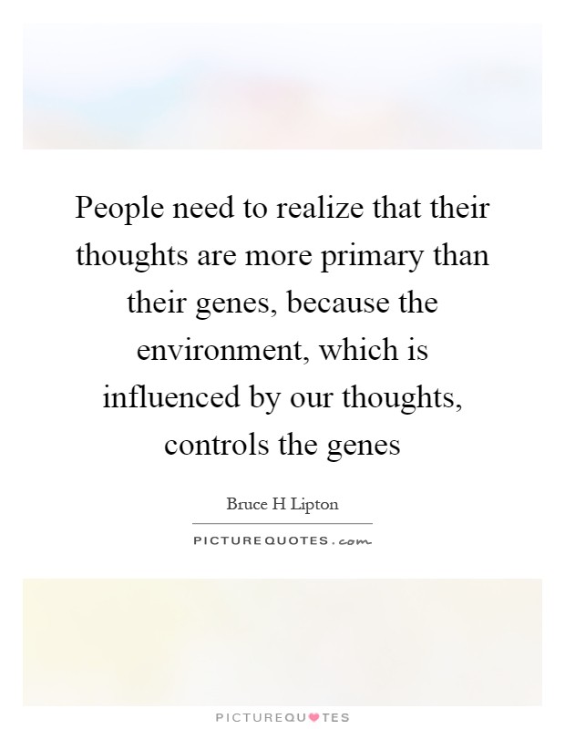 People need to realize that their thoughts are more primary than their genes, because the environment, which is influenced by our thoughts, controls the genes Picture Quote #1