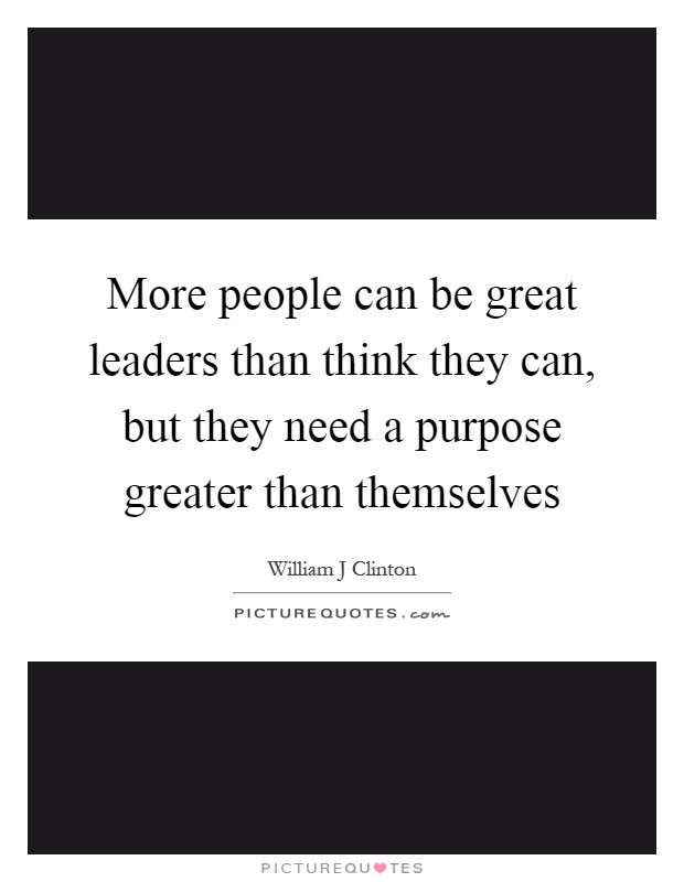 More people can be great leaders than think they can, but they need a purpose greater than themselves Picture Quote #1