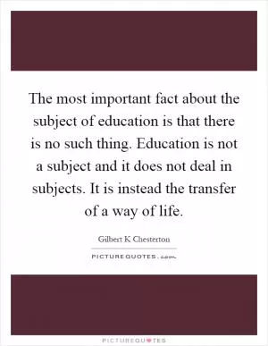 The most important fact about the subject of education is that there is no such thing. Education is not a subject and it does not deal in subjects. It is instead the transfer of a way of life Picture Quote #1