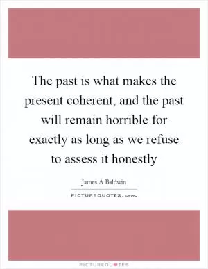 The past is what makes the present coherent, and the past will remain horrible for exactly as long as we refuse to assess it honestly Picture Quote #1